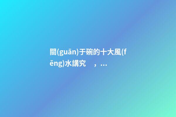 關(guān)于碗的十大風(fēng)水講究，你知道幾條呢？